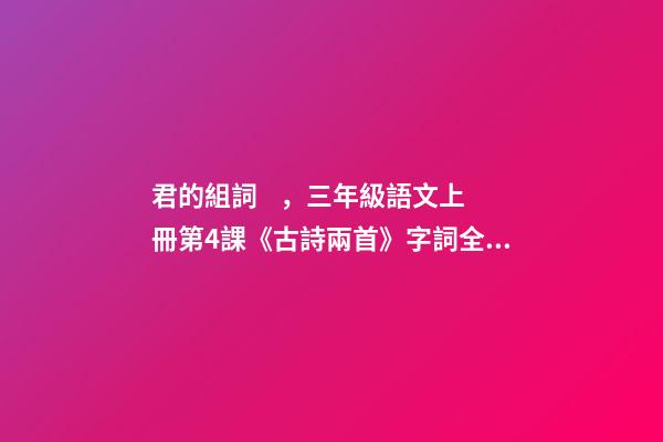 君的組詞，三年級語文上冊第4課《古詩兩首》字詞全解